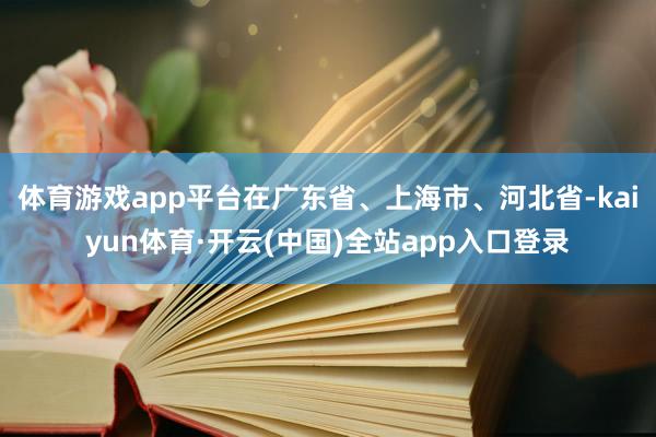 体育游戏app平台在广东省、上海市、河北省-kaiyun体育·开云(中国)全站app入口登录