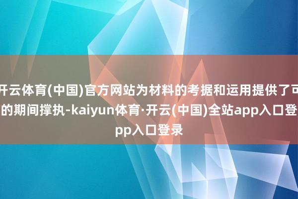 开云体育(中国)官方网站为材料的考据和运用提供了可靠的期间撑执-kaiyun体育·开云(中国)全站app入口登录