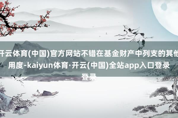 开云体育(中国)官方网站不错在基金财产中列支的其他用度-kaiyun体育·开云(中国)全站app入口登录