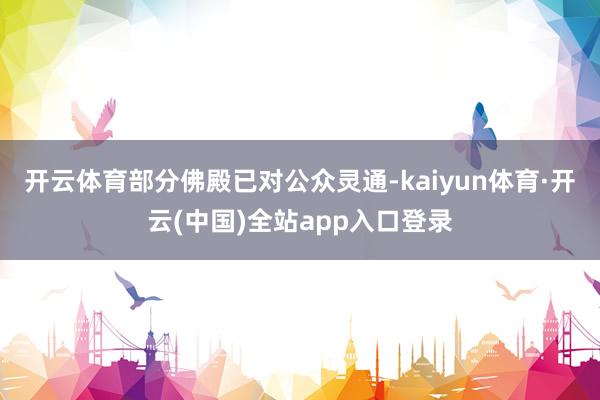 开云体育部分佛殿已对公众灵通-kaiyun体育·开云(中国)全站app入口登录