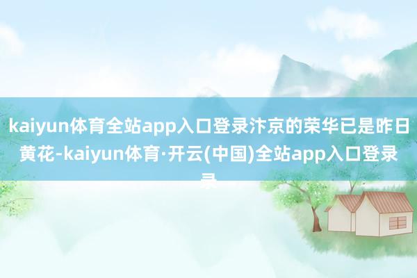 kaiyun体育全站app入口登录汴京的荣华已是昨日黄花-kaiyun体育·开云(中国)全站app入口登录
