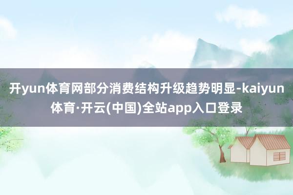 开yun体育网部分消费结构升级趋势明显-kaiyun体育·开云(中国)全站app入口登录