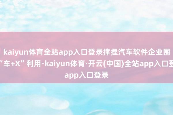 kaiyun体育全站app入口登录撑捏汽车软件企业围绕“车+X”利用-kaiyun体育·开云(中国)全站app入口登录