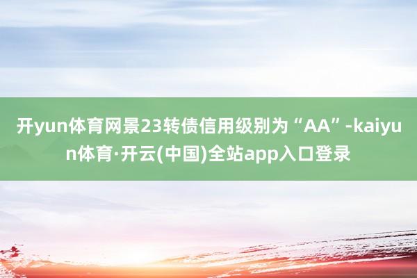 开yun体育网景23转债信用级别为“AA”-kaiyun体育·开云(中国)全站app入口登录