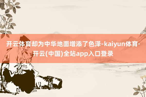 开云体育却为中华地面增添了色泽-kaiyun体育·开云(中国)全站app入口登录
