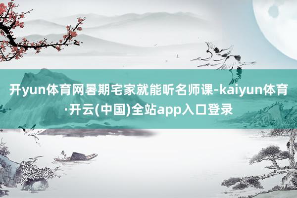 开yun体育网暑期宅家就能听名师课-kaiyun体育·开云(中国)全站app入口登录