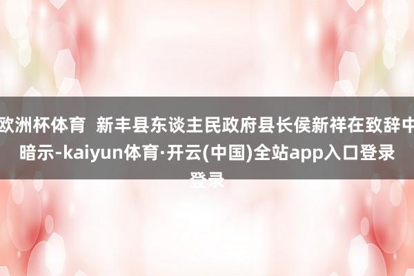 欧洲杯体育  新丰县东谈主民政府县长侯新祥在致辞中暗示-kaiyun体育·开云(中国)全站app入口登录