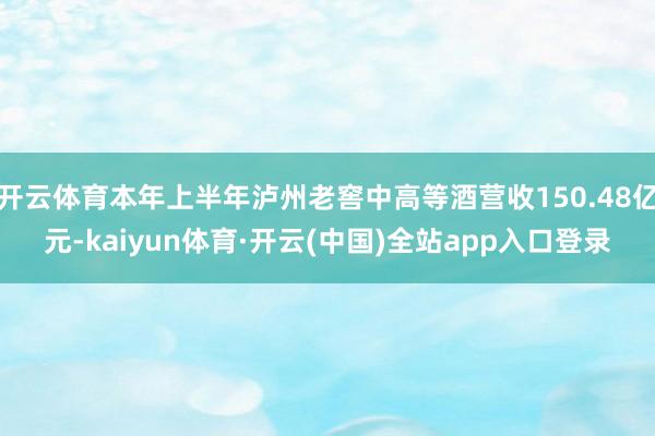 开云体育本年上半年泸州老窖中高等酒营收150.48亿元-kaiyun体育·开云(中国)全站app入口登录
