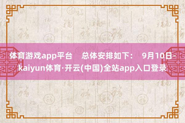 体育游戏app平台    总体安排如下：  9月10日-kaiyun体育·开云(中国)全站app入口登录
