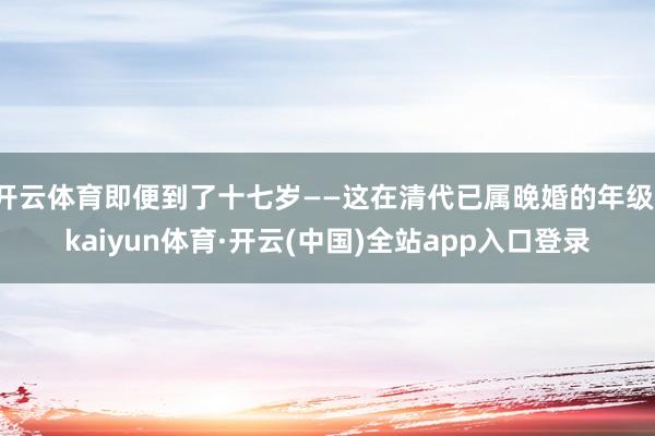 开云体育即便到了十七岁——这在清代已属晚婚的年级-kaiyun体育·开云(中国)全站app入口登录