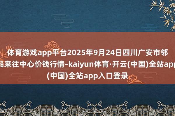 体育游戏app平台2025年9月24日四川广安市邻水县农居品来往中心价钱行情-kaiyun体育·开云(中国)全站app入口登录