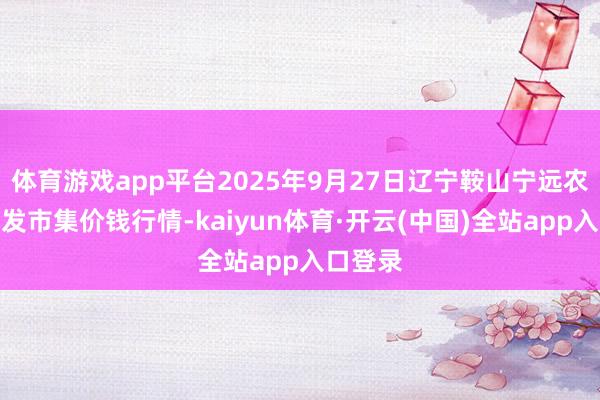 体育游戏app平台2025年9月27日辽宁鞍山宁远农居品批发市集价钱行情-kaiyun体育·开云(中国)全站app入口登录