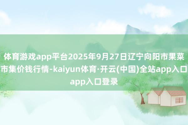 体育游戏app平台2025年9月27日辽宁向阳市果菜批发市集价钱行情-kaiyun体育·开云(中国)全站app入口登录