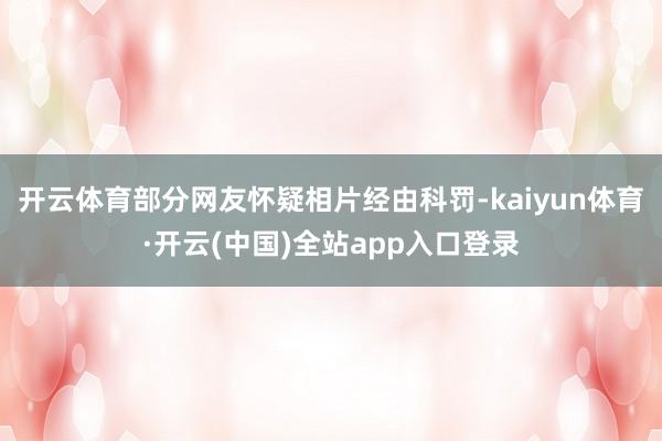开云体育部分网友怀疑相片经由科罚-kaiyun体育·开云(中国)全站app入口登录