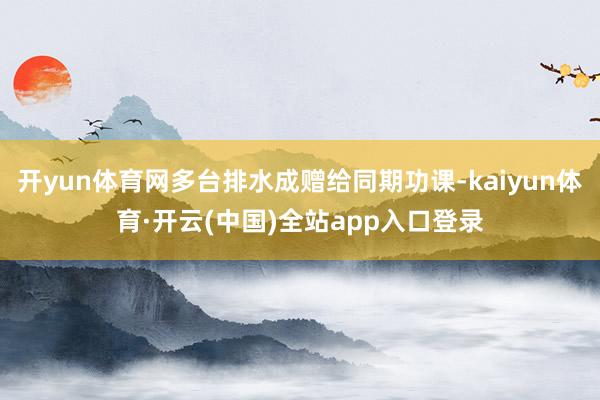 开yun体育网多台排水成赠给同期功课-kaiyun体育·开云(中国)全站app入口登录