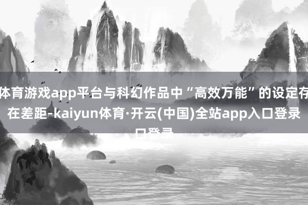体育游戏app平台与科幻作品中“高效万能”的设定存在差距-kaiyun体育·开云(中国)全站app入口登录