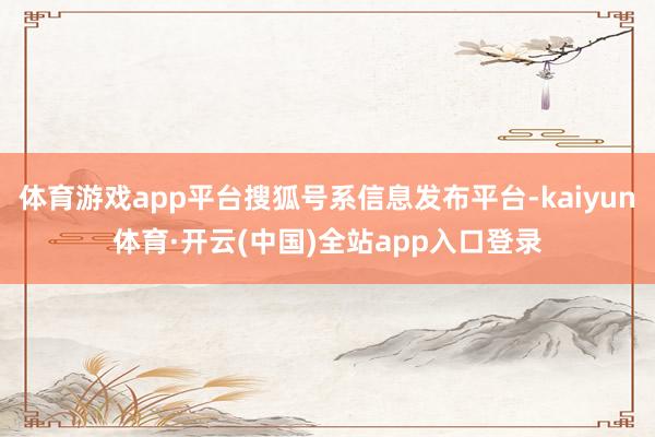 体育游戏app平台搜狐号系信息发布平台-kaiyun体育·开云(中国)全站app入口登录