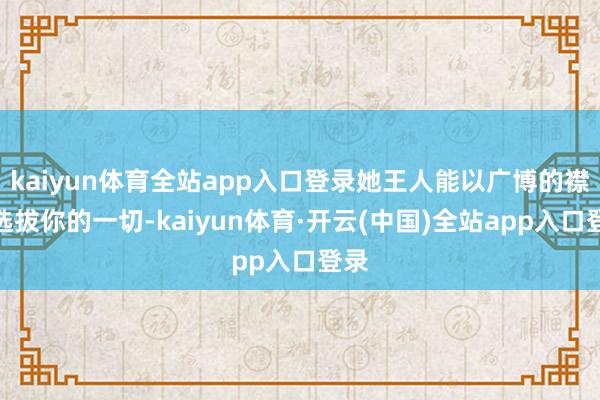 kaiyun体育全站app入口登录她王人能以广博的襟怀选拔你的一切-kaiyun体育·开云(中国)全站app入口登录