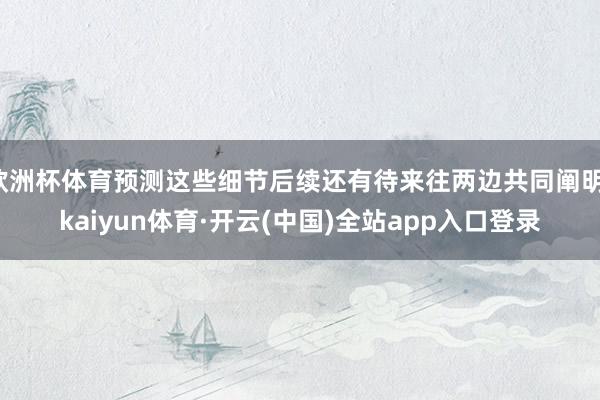 欧洲杯体育预测这些细节后续还有待来往两边共同阐明-kaiyun体育·开云(中国)全站app入口登录