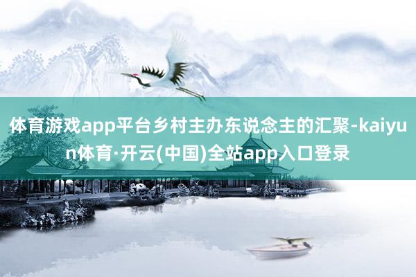 体育游戏app平台乡村主办东说念主的汇聚-kaiyun体育·开云(中国)全站app入口登录