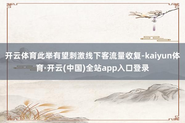 开云体育此举有望刺激线下客流量收复-kaiyun体育·开云(中国)全站app入口登录