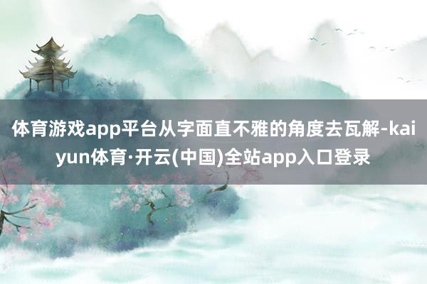 体育游戏app平台从字面直不雅的角度去瓦解-kaiyun体育·开云(中国)全站app入口登录
