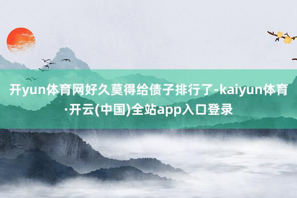 开yun体育网好久莫得给债子排行了-kaiyun体育·开云(中国)全站app入口登录
