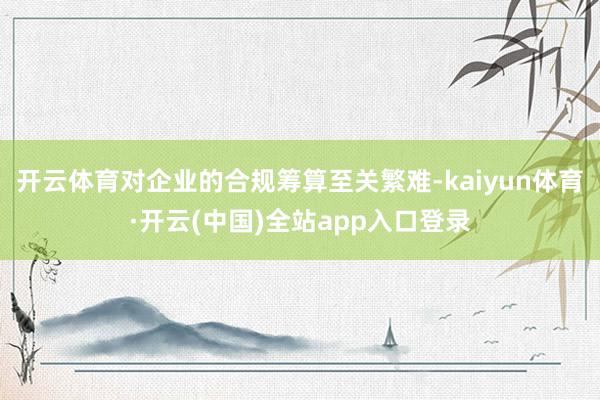开云体育对企业的合规筹算至关繁难-kaiyun体育·开云(中国)全站app入口登录