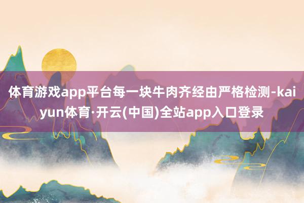 体育游戏app平台每一块牛肉齐经由严格检测-kaiyun体育·开云(中国)全站app入口登录
