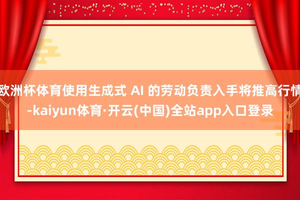 欧洲杯体育使用生成式 AI 的劳动负责入手将推高行情-kaiyun体育·开云(中国)全站app入口登录