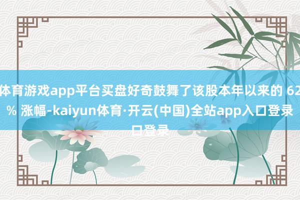 体育游戏app平台买盘好奇鼓舞了该股本年以来的 62% 涨幅-kaiyun体育·开云(中国)全站app入口登录