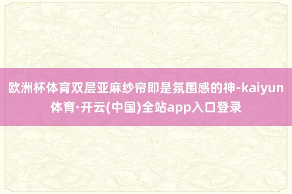 欧洲杯体育双层亚麻纱帘即是氛围感的神-kaiyun体育·开云(中国)全站app入口登录