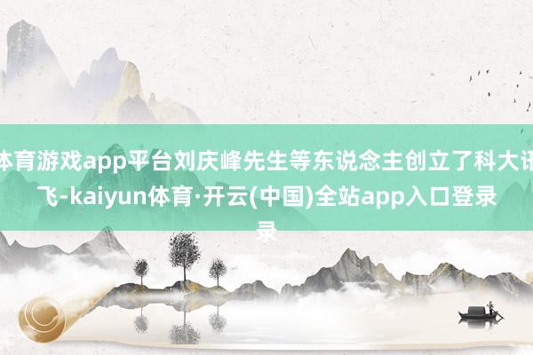 体育游戏app平台刘庆峰先生等东说念主创立了科大讯飞-kaiyun体育·开云(中国)全站app入口登录