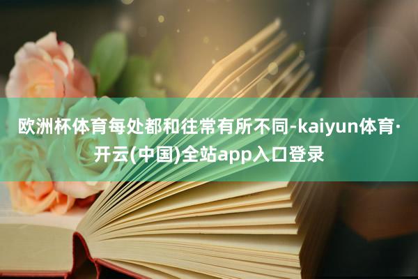 欧洲杯体育每处都和往常有所不同-kaiyun体育·开云(中国)全站app入口登录