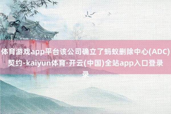 体育游戏app平台该公司确立了蚂蚁删除中心(ADC)契约-kaiyun体育·开云(中国)全站app入口登录