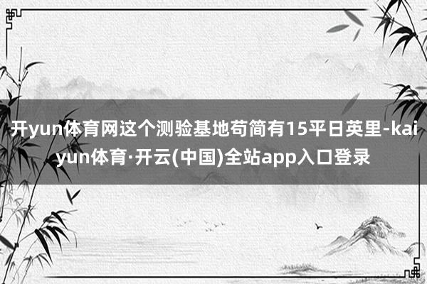 开yun体育网这个测验基地苟简有15平日英里-kaiyun体育·开云(中国)全站app入口登录