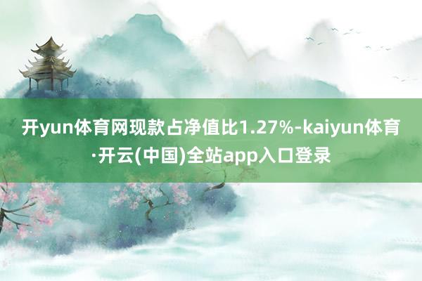 开yun体育网现款占净值比1.27%-kaiyun体育·开云(中国)全站app入口登录