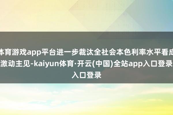 体育游戏app平台进一步裁汰全社会本色利率水平看成激动主见-kaiyun体育·开云(中国)全站app入口登录