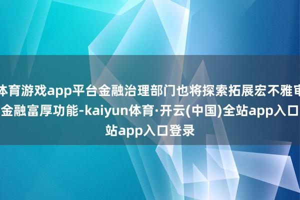 体育游戏app平台金融治理部门也将探索拓展宏不雅审慎与金融富厚功能-kaiyun体育·开云(中国)全站app入口登录