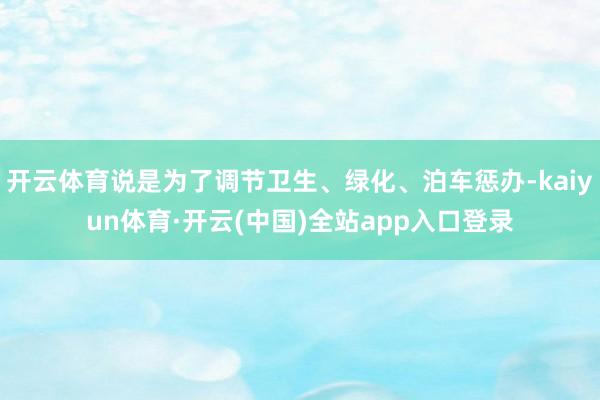 开云体育说是为了调节卫生、绿化、泊车惩办-kaiyun体育·开云(中国)全站app入口登录