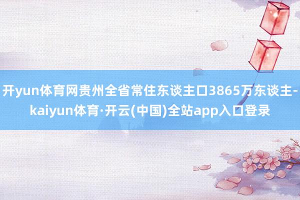 开yun体育网贵州全省常住东谈主口3865万东谈主-kaiyun体育·开云(中国)全站app入口登录