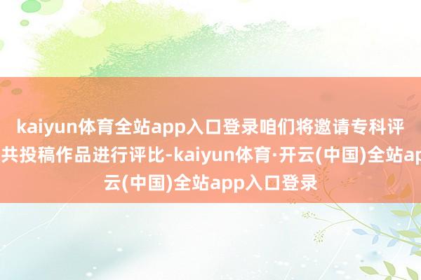 kaiyun体育全站app入口登录咱们将邀请专科评审团队对总共投稿作品进行评比-kaiyun体育·开云(中国)全站app入口登录