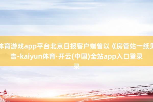 体育游戏app平台北京日报客户端曾以《房管站一纸见告-kaiyun体育·开云(中国)全站app入口登录