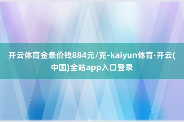 开云体育金条价钱884元/克-kaiyun体育·开云(中国)全站app入口登录