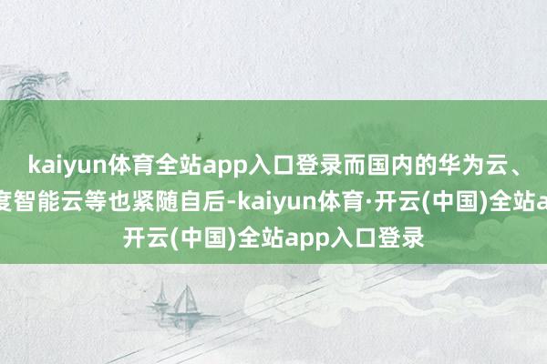 kaiyun体育全站app入口登录而国内的华为云、阿里云、百度智能云等也紧随自后-kaiyun体育·开云(中国)全站app入口登录