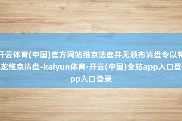 开云体育(中国)官方网站维京法庭并无颁布清盘令以将宝龙维京清盘-kaiyun体育·开云(中国)全站app入口登录