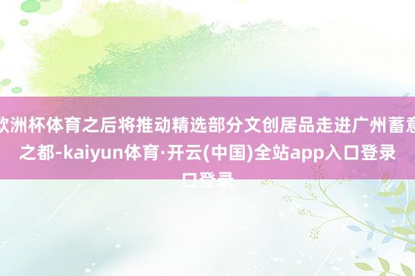 欧洲杯体育之后将推动精选部分文创居品走进广州蓄意之都-kaiyun体育·开云(中国)全站app入口登录