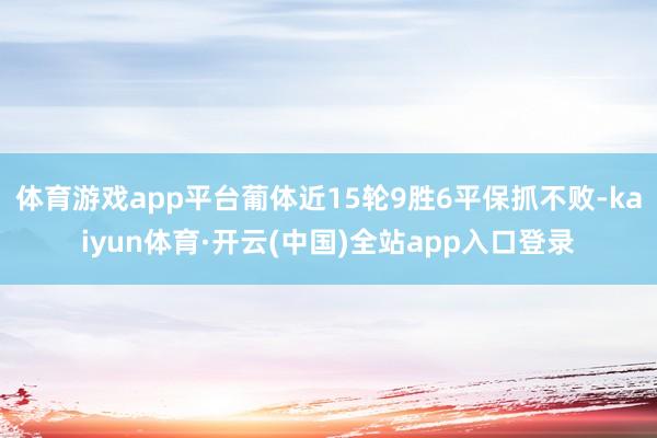 体育游戏app平台葡体近15轮9胜6平保抓不败-kaiyun体育·开云(中国)全站app入口登录