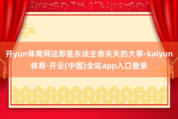 开yun体育网这即是东谈主命关天的大事-kaiyun体育·开云(中国)全站app入口登录