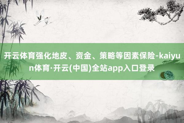 开云体育强化地皮、资金、策略等因素保险-kaiyun体育·开云(中国)全站app入口登录